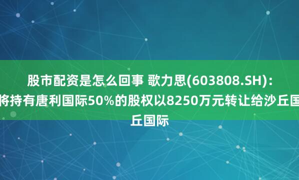 股市配资是怎么回事 歌力思(603808.SH)：拟将持有唐利国际50%的股权以8250万元转让给沙丘国际