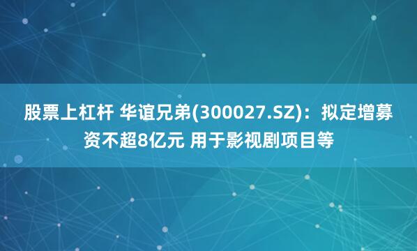 股票上杠杆 华谊兄弟(300027.SZ)：拟定增募资不超8亿元 用于影视剧项目等