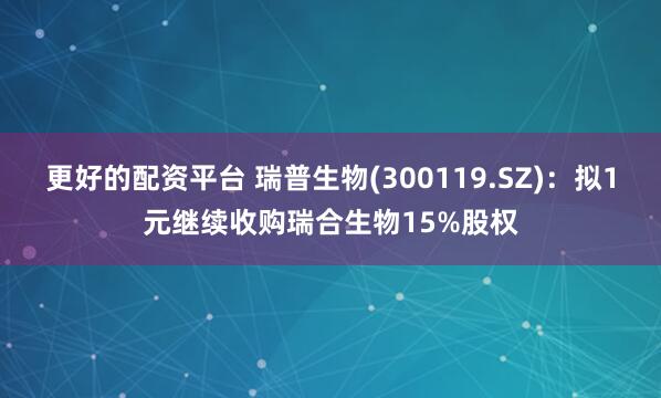 更好的配资平台 瑞普生物(300119.SZ)：拟1元继续收购瑞合生物15%股权