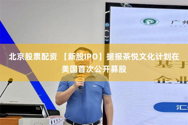 北京股票配资 【新股IPO】据报茶悦文化计划在美国首次公开募股