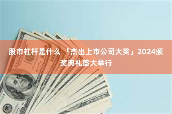 股市杠杆是什么 「杰出上市公司大奖」2024颁奖典礼盛大举行