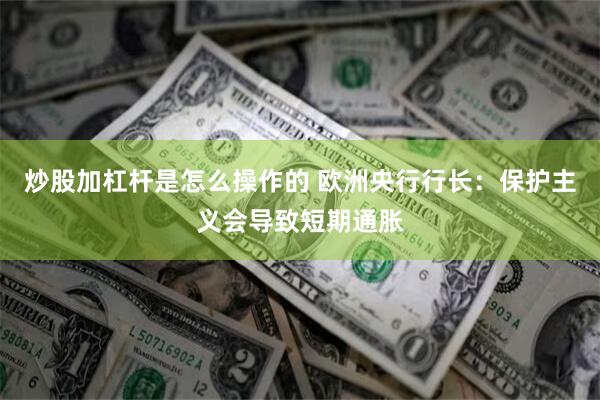 炒股加杠杆是怎么操作的 欧洲央行行长：保护主义会导致短期通胀