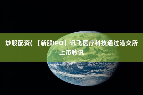 炒股配资( 【新股IPO】讯飞医疗科技通过港交所上市聆讯