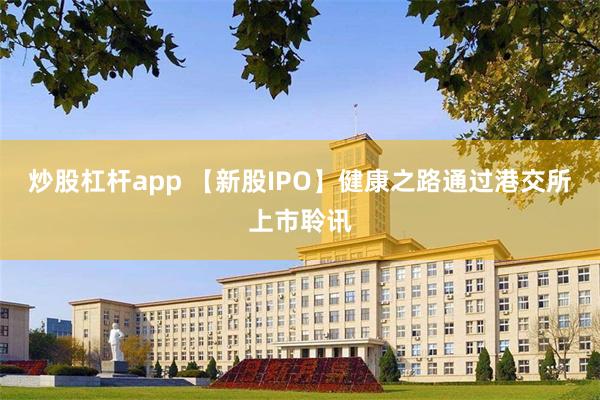 炒股杠杆app 【新股IPO】健康之路通过港交所上市聆讯