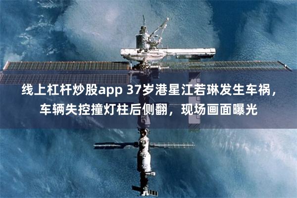 线上杠杆炒股app 37岁港星江若琳发生车祸，车辆失控撞灯柱后侧翻，现场画面曝光