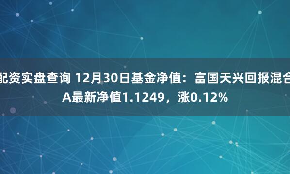 配资实盘查询 12月30日基金净值：富国天兴回报混合A最新净值1.1249，涨0.12%