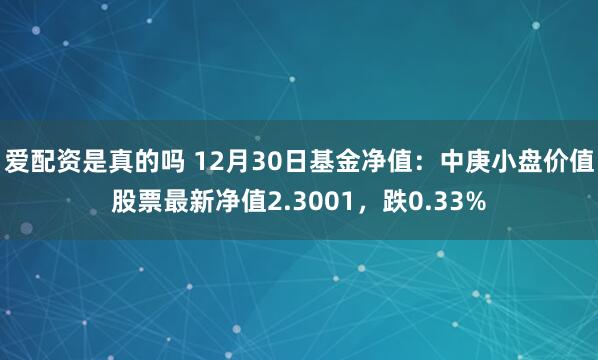 爱配资是真的吗 12月30日基金净值：中庚小盘价值股票最新净值2.3001，跌0.33%