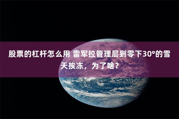 股票的杠杆怎么用 雷军拉管理层到零下30°的雪天挨冻，为了啥？