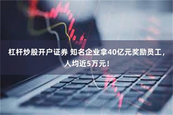 杠杆炒股开户证券 知名企业拿40亿元奖励员工，人均近5万元！