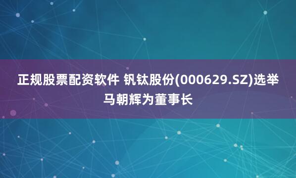 正规股票配资软件 钒钛股份(000629.SZ)选举马朝辉为董事长