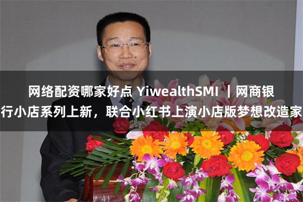 网络配资哪家好点 YiwealthSMI ｜网商银行小店系列上新，联合小红书上演小店版梦想改造家