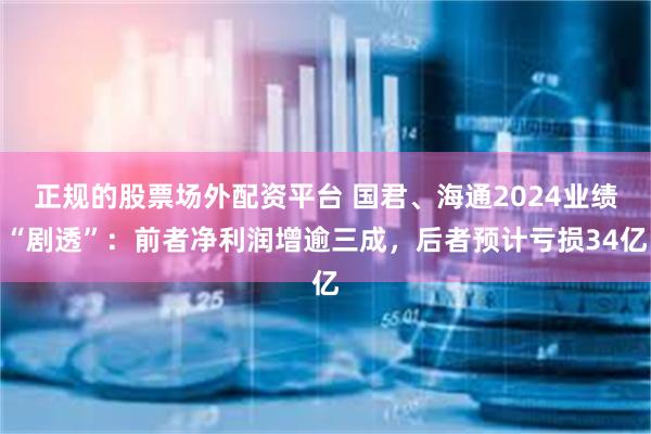 正规的股票场外配资平台 国君、海通2024业绩“剧透”：前者净利润增逾三成，后者预计亏损34亿