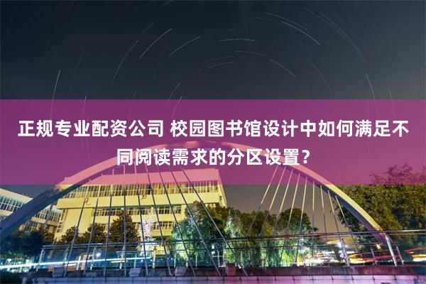 正规专业配资公司 校园图书馆设计中如何满足不同阅读需求的分区设置？