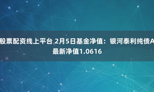 股票配资线上平台 2月5日基金净值：银河泰利纯债A最新净值1.0616