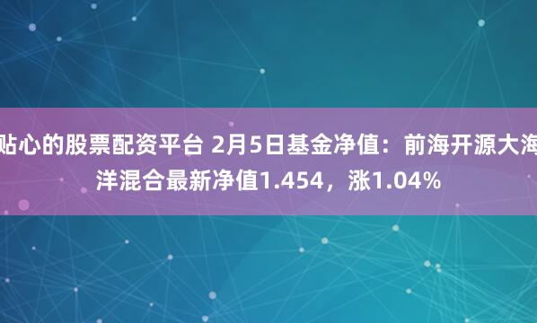 贴心的股票配资平台 2月5日基金净值：前海开源大海洋混合最新净值1.454，涨1.04%