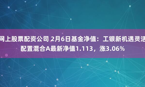 网上股票配资公司 2月6日基金净值：工银新机遇灵活配置混合A最新净值1.113，涨3.06%