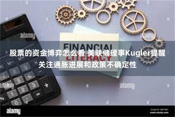 股票的资金博弈怎么看 美联储理事Kugler提醒关注通胀进展和政策不确定性