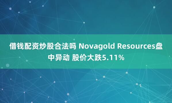 借钱配资炒股合法吗 Novagold Resources盘中异动 股价大跌5.11%