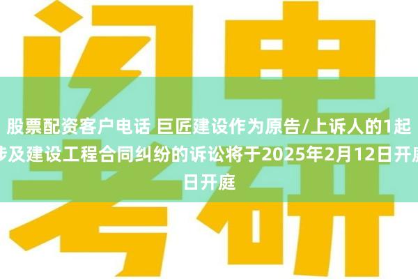 股票配资客户电话 巨匠建设作为原告/上诉人的1起涉及建设工程合同纠纷的诉讼将于2025年2月12日开庭