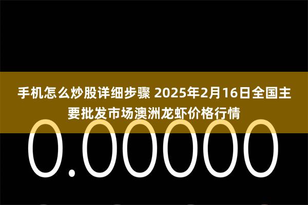 手机怎么炒股详细步骤 2025年2月16日全国主要批发市场澳洲龙虾价格行情