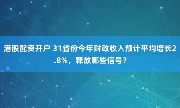 港股配资开户 31省份今年财政收入预计平均增长2.8%，释放哪些信号？