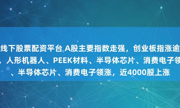 线下股票配资平台 A股主要指数走强，创业板指涨逾1%，沪指涨0.59%，人形机器人、PEEK材料、半导体芯片、消费电子领涨，近4000股上涨