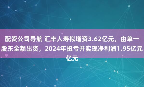 配资公司导航 汇丰人寿拟增资3.62亿元，由单一股东全额出资，2024年扭亏并实现净利润1.95亿元