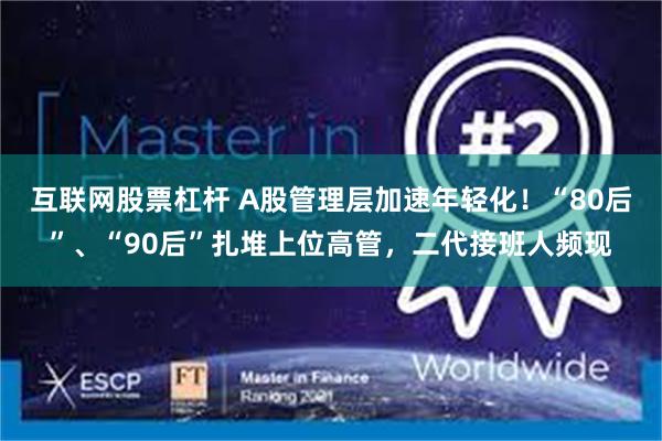 互联网股票杠杆 A股管理层加速年轻化！“80后”、“90后”扎堆上位高管，二代接班人频现