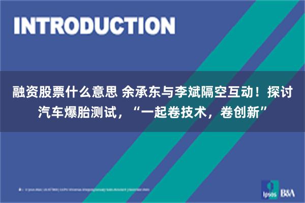 融资股票什么意思 余承东与李斌隔空互动！探讨汽车爆胎测试，“一起卷技术，卷创新”