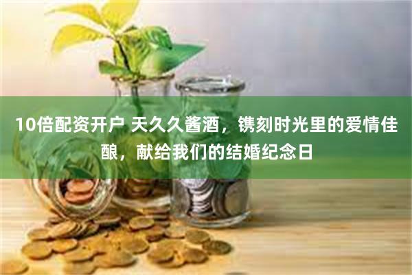 10倍配资开户 天久久酱酒，镌刻时光里的爱情佳酿，献给我们的结婚纪念日