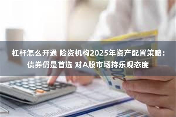 杠杆怎么开通 险资机构2025年资产配置策略：债券仍是首选 对A股市场持乐观态度