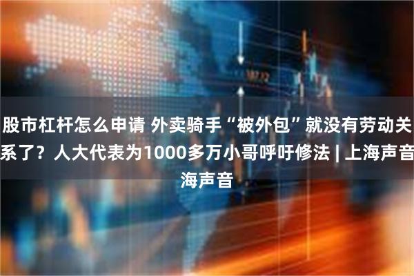 股市杠杆怎么申请 外卖骑手“被外包”就没有劳动关系了？人大代表为1000多万小哥呼吁修法 | 上海声音