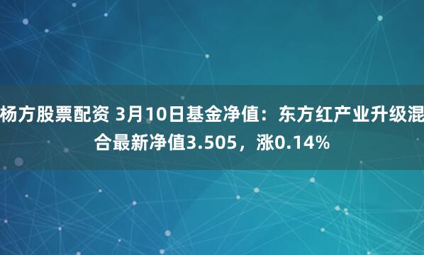 杨方股票配资 3月10日基金净值：东方红产业升级混合最新净值3.505，涨0.14%