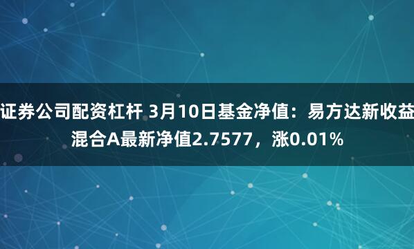 证券公司配资杠杆 3月10日基金净值：易方达新收益混合A最新净值2.7577，涨0.01%