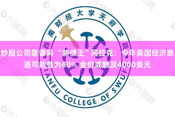 炒股公司靠谱吗 “新债王”冈拉克：今年美国经济衰退可能性为60% 金价或触及4000美元