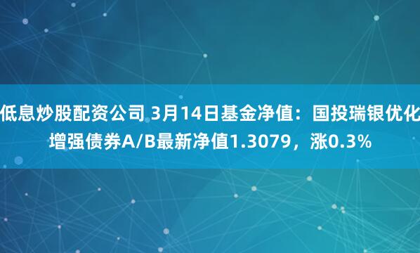 低息炒股配资公司 3月14日基金净值：国投瑞银优化增强债券A/B最新净值1.3079，涨0.3%