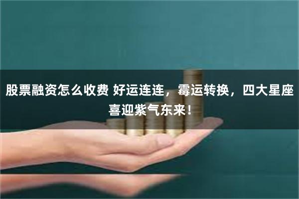 股票融资怎么收费 好运连连，霉运转换，四大星座喜迎紫气东来！