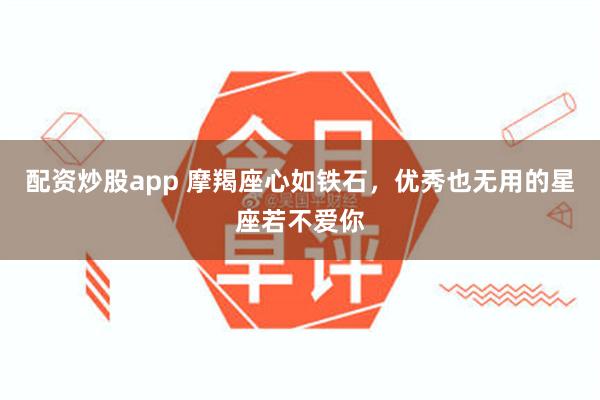 配资炒股app 摩羯座心如铁石，优秀也无用的星座若不爱你