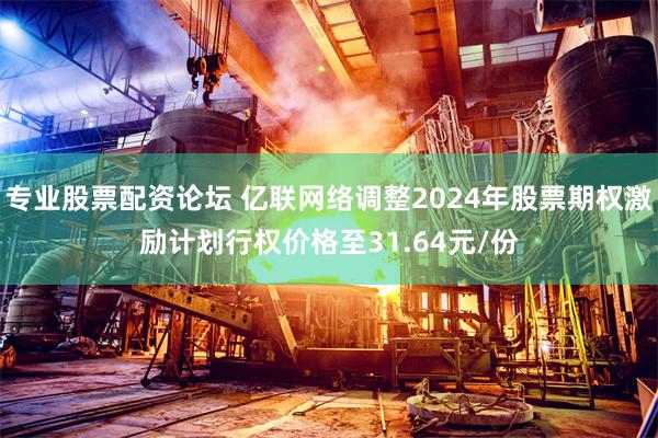 专业股票配资论坛 亿联网络调整2024年股票期权激励计划行权价格至31.64元/份