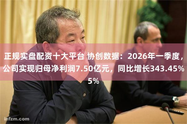 正规实盘配资十大平台 协创数据：2026年一季度，公司实现归母净利润7.50亿元，同比增长343.45%