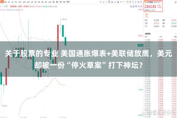 关于股票的专业 美国通胀爆表+美联储放鹰，美元却被一份“停火草案”打下神坛？