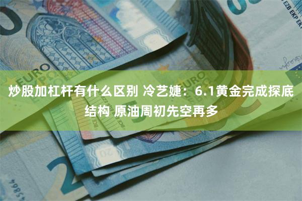 炒股加杠杆有什么区别 冷艺婕：6.1黄金完成探底结构 原油周初先空再多
