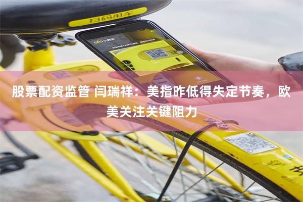 股票配资监管 闫瑞祥：美指昨低得失定节奏，欧美关注关键阻力