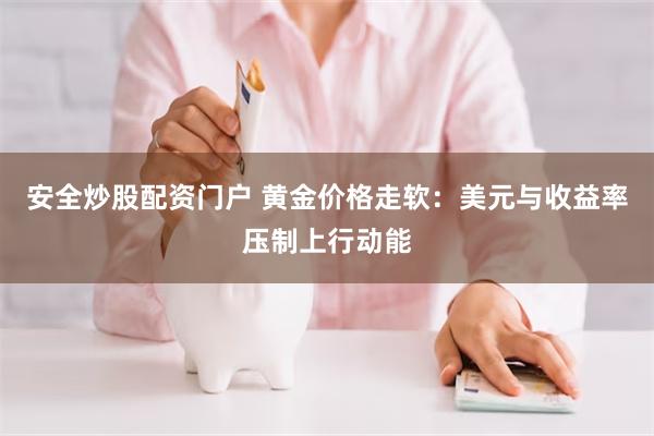 安全炒股配资门户 黄金价格走软：美元与收益率压制上行动能