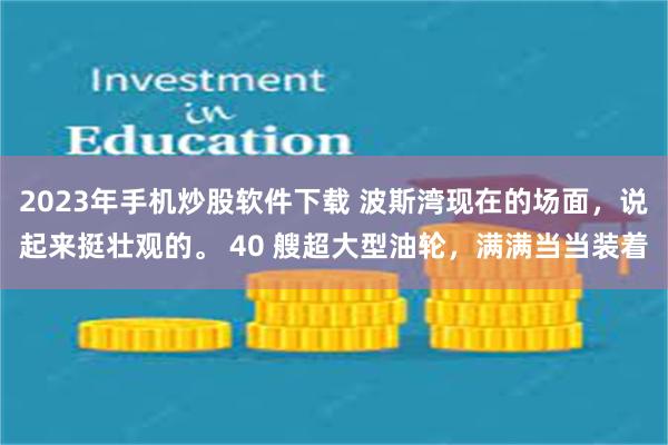 2023年手机炒股软件下载 波斯湾现在的场面，说起来挺壮观的。 40 艘超大型油轮，满满当当装着