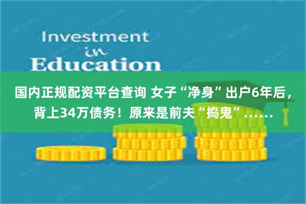 国内正规配资平台查询 女子“净身”出户6年后，背上34万债务！原来是前夫“捣鬼”……