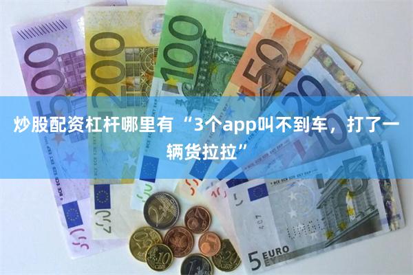 炒股配资杠杆哪里有 “3个app叫不到车，打了一辆货拉拉”