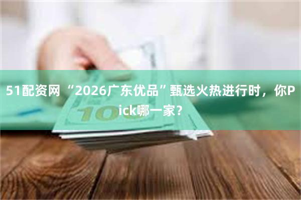 51配资网 “2026广东优品”甄选火热进行时，你Pick哪一家？