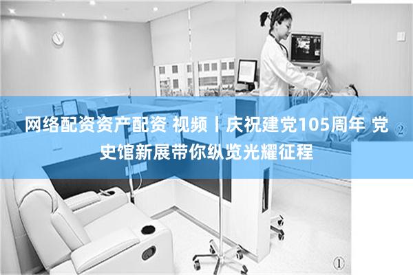网络配资资产配资 视频丨庆祝建党105周年 党史馆新展带你纵览光耀征程