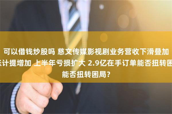 可以借钱炒股吗 慈文传媒影视剧业务营收下滑叠加坏账计提增加 上半年亏损扩大 2.9亿在手订单能否扭转困局？